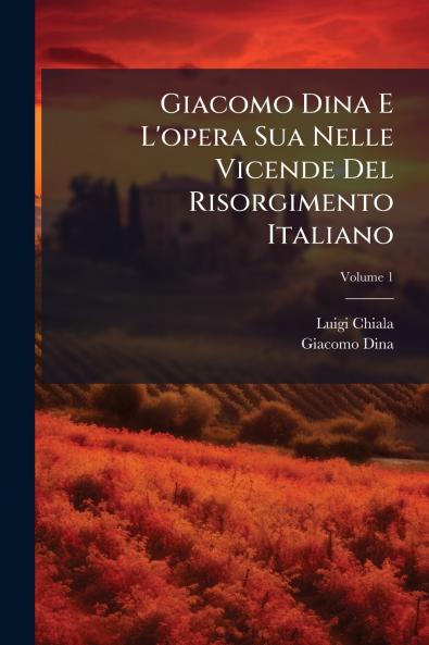 Giacomo Dina E L'opera Sua Nelle Vicende Del Risorgimento Italiano; Volume 1