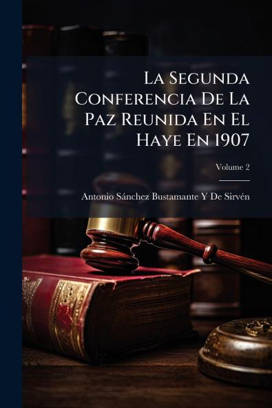 La Segunda Conferencia De La Paz Reunida En El Haye En 1907; Volume 2