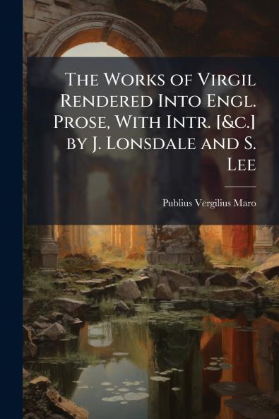 The Works of Virgil Rendered Into Engl. Prose With Intr. [&c.] by J. Lonsdale and S. Lee