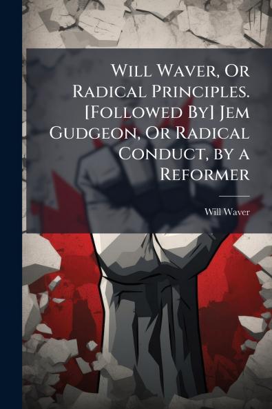 Will Waver Or Radical Principles. [Followed By] Jem Gudgeon Or Radical Conduct by a Reformer