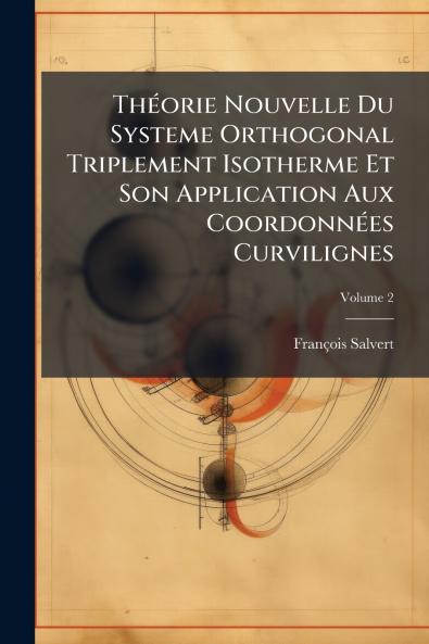 Théorie Nouvelle Du Systeme Orthogonal Triplement Isotherme Et Son Application Aux Coordonnées Curvilignes; Volume 2