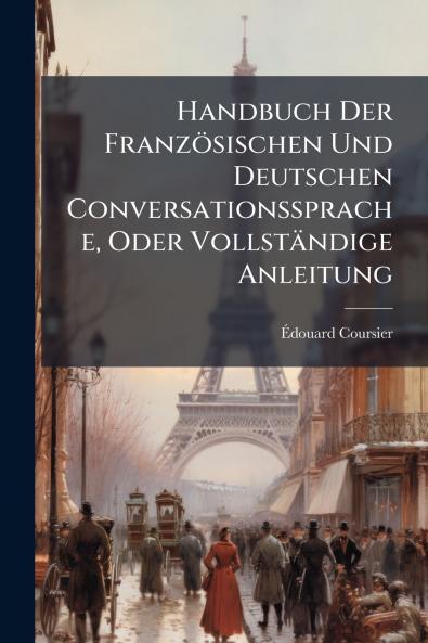 Handbuch Der Französischen Und Deutschen Conversationssprache Oder Vollständige Anleitung
