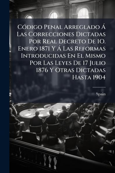 Código Penal Arreglado Á Las Correcciones Dictadas Por Real Decreto De 1O. Enero 1871 Y Á Las Reformas Introducidas En El Mismo Por Las Leyes De 17 Julio 1876 Y Otras Dictadas Hasta 1904