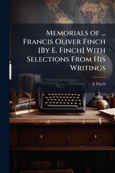 Memorials of ... Francis Oliver Finch [By E. Finch] With Selections From His Writings