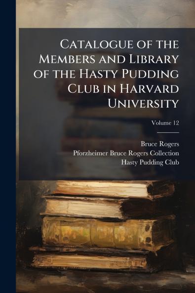 Catalogue of the Members and Library of the Hasty Pudding Club in Harvard University; Volume 12