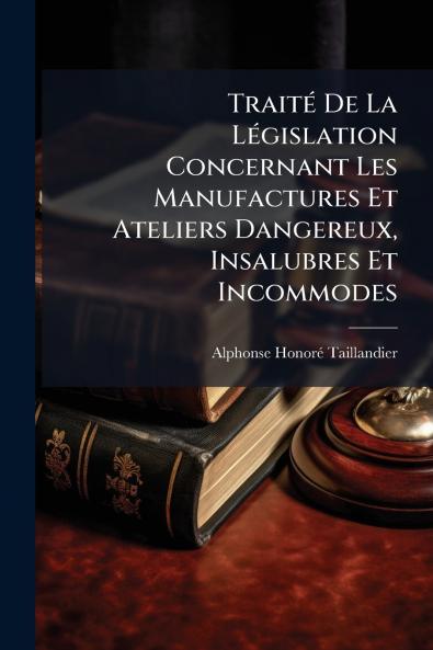 Traité De La Législation Concernant Les Manufactures Et Ateliers Dangereux Insalubres Et Incommodes