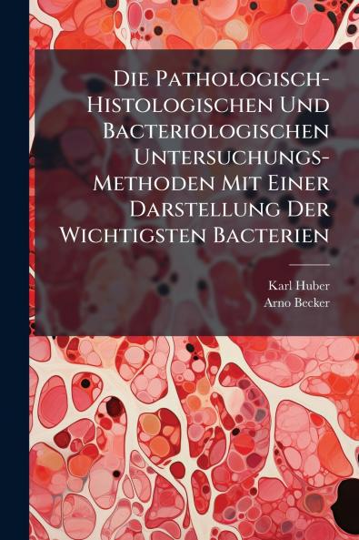 Die Pathologisch-Histologischen Und Bacteriologischen Untersuchungs-Methoden Mit Einer Darstellung Der Wichtigsten Bacterien