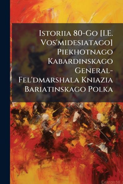 Istoriia 80-Go [I.E. Vos'midesiatago] Piekhotnago Kabardinskago General-Fel'dmarshala Kniazia Bariatinskago Polka