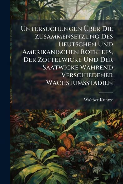 Untersuchungen Über Die Zusammensetzung Des Deutschen Und Amerikanischen Rotklees Der Zottelwicke Und Der Saatwicke Während Verschiedener Wachstumsstadien