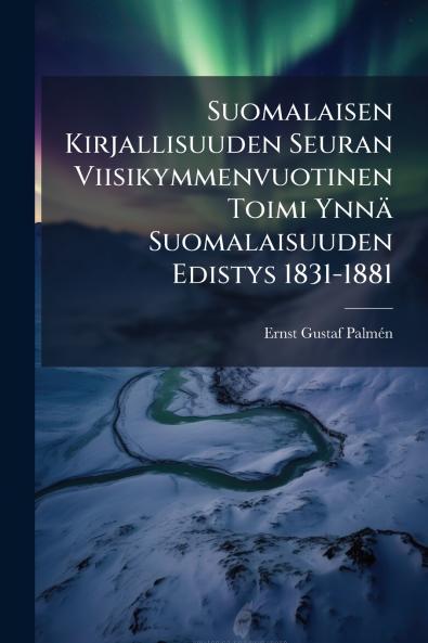 Suomalaisen Kirjallisuuden Seuran Viisikymmenvuotinen Toimi Ynnä Suomalaisuuden Edistys 1831-1881