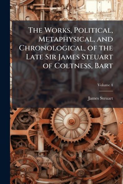 The Works Political Metaphysical and Chronological of the Late Sir James Steuart of Coltness Bart; Volume 4