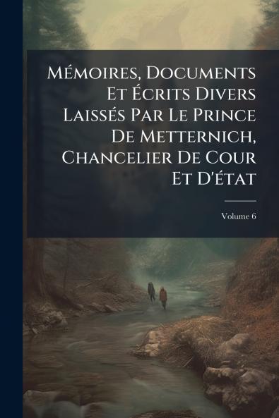 Mémoires Documents Et Écrits Divers Laissés Par Le Prince De Metternich Chancelier De Cour Et D'état; Volume 6