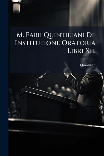 M. Fabii Quintiliani De Institutione Oratoria Libri Xii.