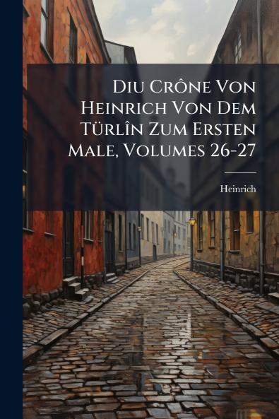 Diu Crône Von Heinrich Von Dem Türlîn Zum Ersten Male Volumes 26-27