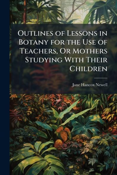 Outlines of Lessons in Botany for the Use of Teachers Or Mothers Studying With Their Children