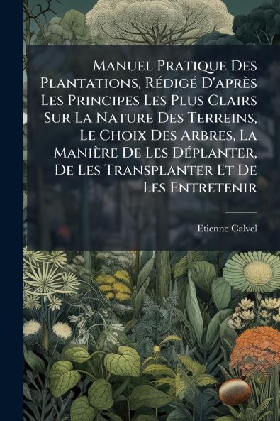 Manuel Pratique Des Plantations Rédigé D'après Les Principes Les Plus Clairs Sur La Nature Des Terreins Le Choix Des Arbres La Manière De Les Déplanter De Les Transplanter Et De Les Entretenir