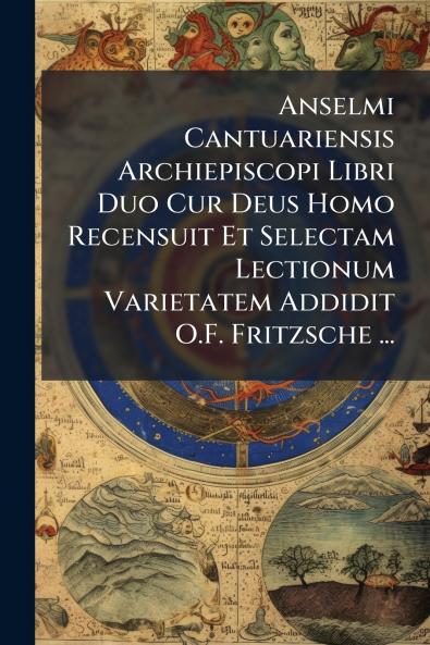 Anselmi Cantuariensis Archiepiscopi Libri Duo Cur Deus Homo Recensuit Et Selectam Lectionum Varietatem Addidit O.F. Fritzsche ...