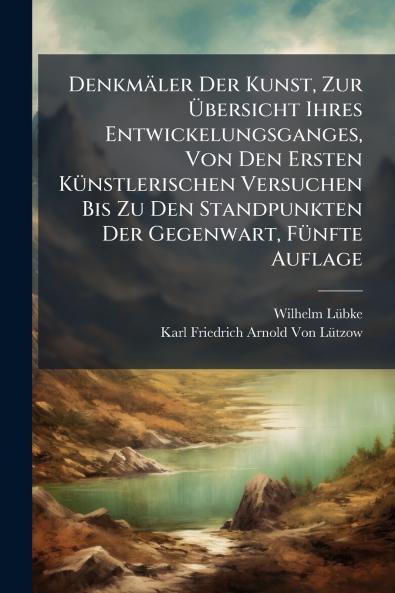 Denkmäler Der Kunst Zur Übersicht Ihres Entwickelungsganges Von Den Ersten Künstlerischen Versuchen Bis Zu Den Standpunkten Der Gegenwart Fünfte Auflage