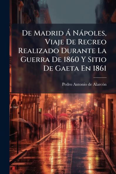 De Madrid Á Nápoles Viaje De Recreo Realizado Durante La Guerra De 1860 Y Sitio De Gaeta En 1861