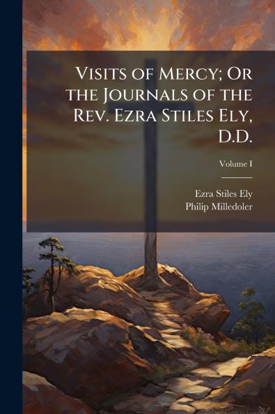 Visits of Mercy; Or the Journals of the Rev. Ezra Stiles Ely D.D.