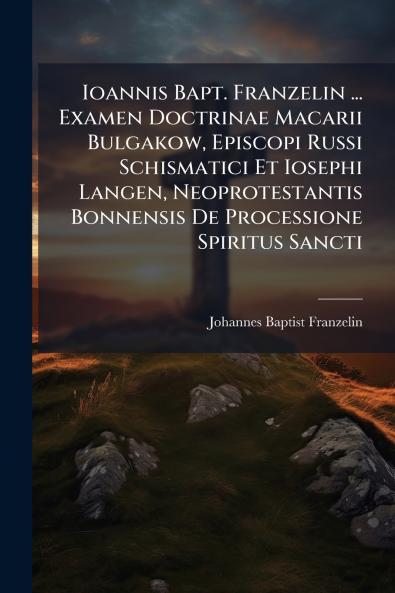 Ioannis Bapt. Franzelin ... Examen Doctrinae Macarii Bulgakow Episcopi Russi Schismatici Et Iosephi Langen Neoprotestantis Bonnensis De Processione Spiritus Sancti