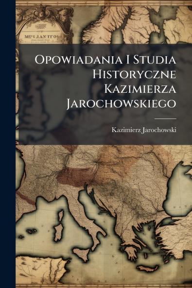 Opowiadania I Studia Historyczne Kazimierza Jarochowskiego