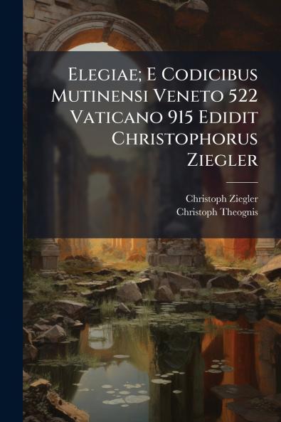 Elegiae; E Codicibus Mutinensi Veneto 522 Vaticano 915 Edidit Christophorus Ziegler