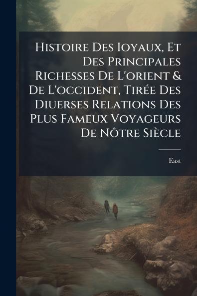 Histoire Des Ioyaux Et Des Principales Richesses De L'orient & De L'occident Tirée Des Diuerses Relations Des Plus Fameux Voyageurs De Nôtre Siècle