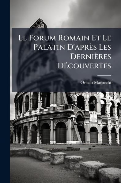 Le Forum Romain Et Le Palatin D'après Les Dernières Découvertes
