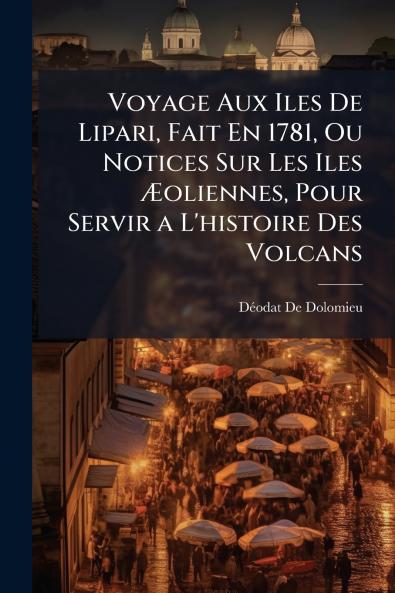 Voyage Aux Iles De Lipari Fait En 1781 Ou Notices Sur Les Iles Æoliennes Pour Servir a L'histoire Des Volcans