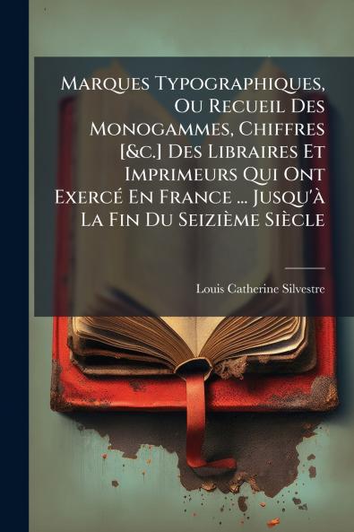 Marques Typographiques Ou Recueil Des Monogammes Chiffres [&c.] Des Libraires Et Imprimeurs Qui Ont Exercé En France ... Jusqu'à La Fin Du Seizième Siècle