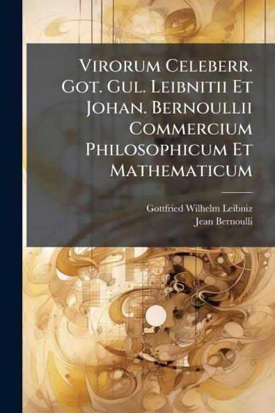 Virorum Celeberr. Got. Gul. Leibnitii Et Johan. Bernoullii Commercium Philosophicum Et Mathematicum
