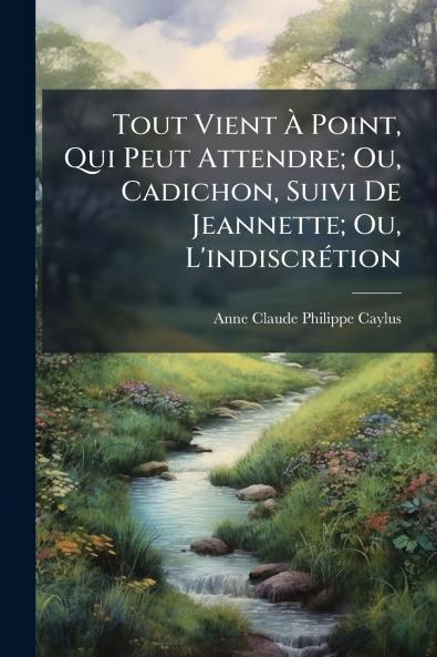 Tout Vient À Point Qui Peut Attendre; Ou Cadichon Suivi De Jeannette; Ou L'indiscrétion