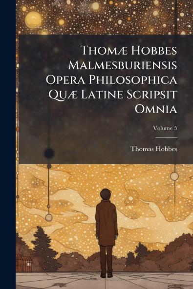 Thomæ Hobbes Malmesburiensis Opera Philosophica Quæ Latine Scripsit Omnia; Volume 5