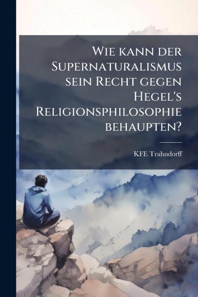 Wie kann der Supernaturalismus sein Recht gegen Hegel's Religionsphilosophie behaupten?