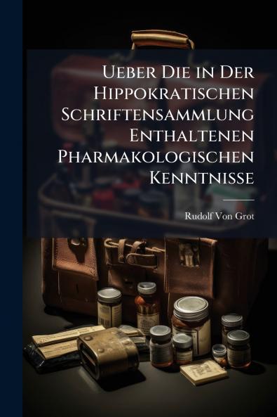 Ueber Die in Der Hippokratischen Schriftensammlung Enthaltenen Pharmakologischen Kenntnisse