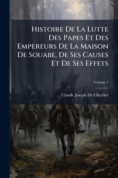 Histoire De La Lutte Des Papes Et Des Empereurs De La Maison De Souabe De Ses Causes Et De Ses Effets; Volume 1
