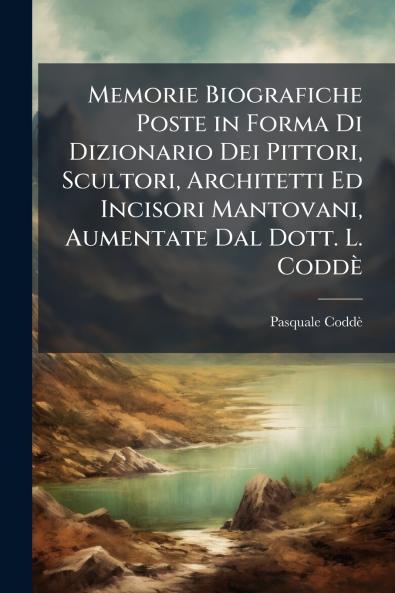 Memorie Biografiche Poste in Forma Di Dizionario Dei Pittori Scultori Architetti Ed Incisori Mantovani Aumentate Dal Dott. L. Coddè