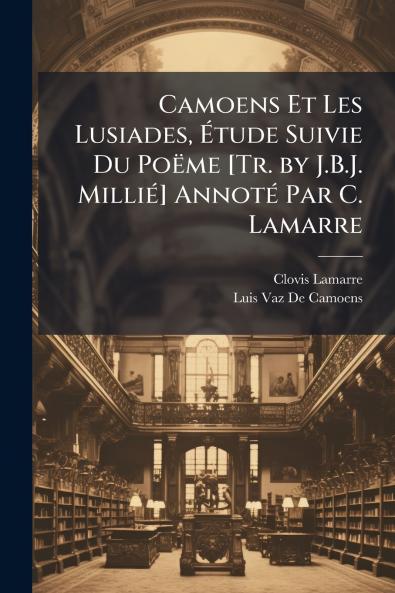 Camoens Et Les Lusiades Étude Suivie Du Poëme [Tr. by J.B.J. Millié] Annoté Par C. Lamarre