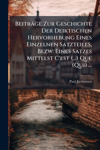 Beiträge Zur Geschichte Der Deiktischen Hervorhebung Eines Einzelnen Satzteiles Bezw. Eines Satzes Mittelst C'est (...) Que (Qui) ...