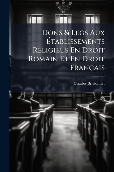 Dons & Legs Aux Établissements Religieus En Droit Romain Et En Droit Français
