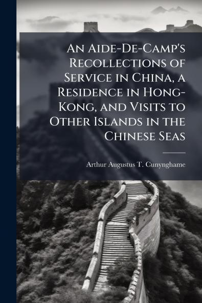 An Aide-De-Camp's Recollections of Service in China a Residence in Hong-Kong and Visits to Other Islands in the Chinese Seas
