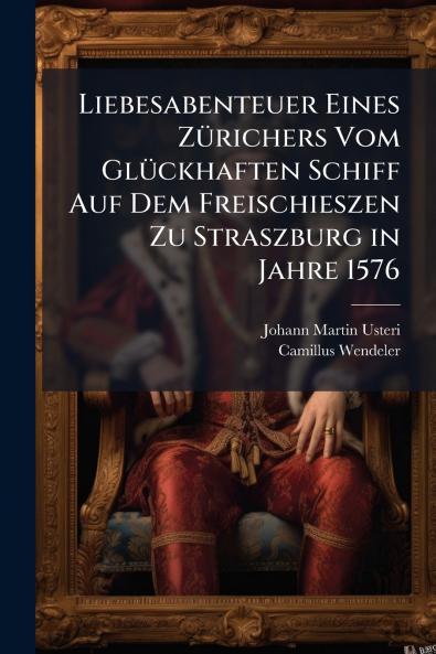 Liebesabenteuer Eines Zürichers Vom Glückhaften Schiff Auf Dem Freischieszen Zu Straszburg in Jahre 1576