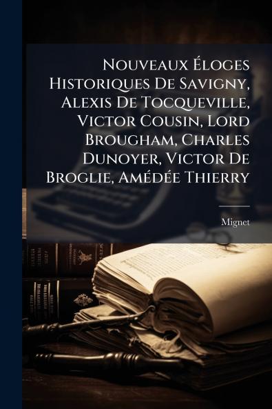 Nouveaux Éloges Historiques De Savigny Alexis De Tocqueville Victor Cousin Lord Brougham Charles Dunoyer Victor De Broglie Amédée Thierry