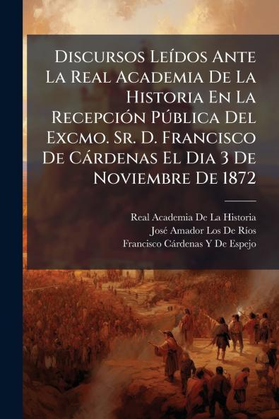 Discursos Leídos Ante La Real Academia De La Historia En La Recepción Pública Del Excmo. Sr. D. Francisco De Cárdenas El Dia 3 De Noviembre De 1872