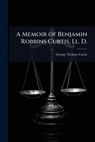 A Memoir of Benjamin Robbins Curtis Ll. D.