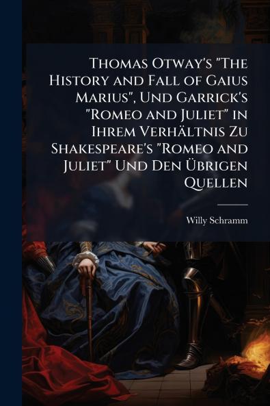 Thomas Otway's The History and Fall of Gaius Marius Und Garrick's Romeo and Juliet in Ihrem Verhältnis Zu Shakespeare's Romeo and Juliet Und Den Übrigen Quellen