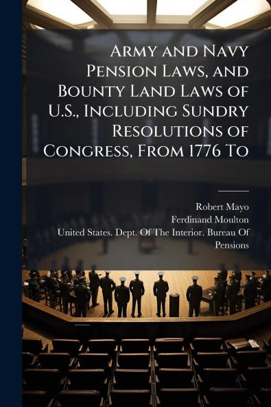 Army and Navy Pension Laws and Bounty Land Laws of U.S. Including Sundry Resolutions of Congress From 1776 To