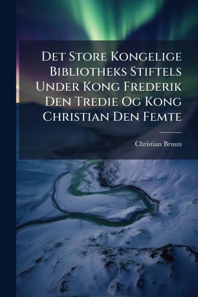 Det Store Kongelige Bibliotheks Stiftels Under Kong Frederik Den Tredie Og Kong Christian Den Femte