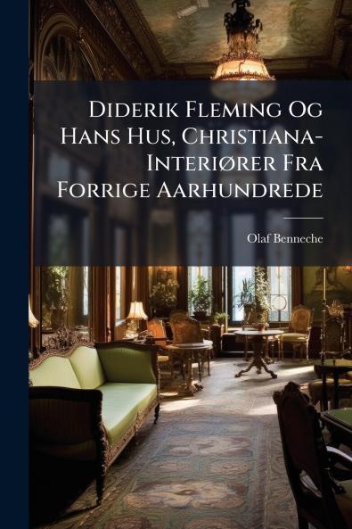 Diderik Fleming Og Hans Hus Christiana-Interiører Fra Forrige Aarhundrede